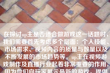 在探讨up主是否适合做游戏这一话题时，我们需要首先考虑多个层面：个人技能、市场需求、视频内容的质量与数量以及不断发展的市场趋势等。up主在视频游戏制作及直播行业起着非常重要的作用，因为他们向玩家展示最新的游戏，提供了自己的独特视角，并对各种游戏做出细致的评价，这样的影响力甚至可能塑造游戏界的潮流和玩家对游戏的态度。下面将从这几个方面对up主做游戏的条件与情况做一个深入的解析。