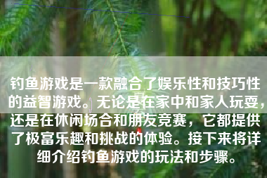 钓鱼游戏是一款融合了娱乐性和技巧性的益智游戏。无论是在家中和家人玩耍，还是在休闲场合和朋友竞赛，它都提供了极富乐趣和挑战的体验。接下来将详细介绍钓鱼游戏的玩法和步骤。