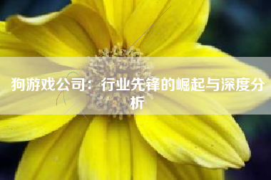 狗游戏公司：行业先锋的崛起与深度分析