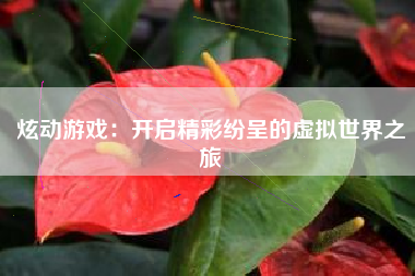 炫动游戏：开启精彩纷呈的虚拟世界之旅