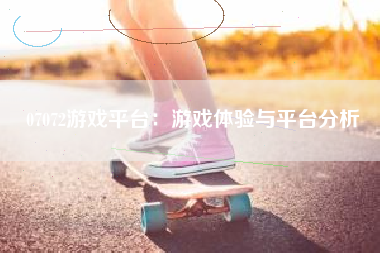 07072游戏平台：游戏体验与平台分析