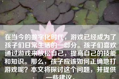 在当今的数字化时代，游戏已经成为了孩子们日常生活的一部分。孩子们喜欢通过游戏来放松自己，提高自己的技能和知识。那么，孩子应该如何正确地打游戏呢？本文将探讨这个问题，并提供一些建议。