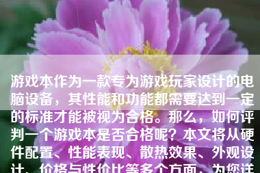 游戏本作为一款专为游戏玩家设计的电脑设备，其性能和功能都需要达到一定的标准才能被视为合格。那么，如何评判一个游戏本是否合格呢？本文将从硬件配置、性能表现、散热效果、外观设计、价格与性价比等多个方面，为您详细分析游戏本如何算合格。
