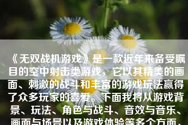 《无双战机游戏》是一款近年来备受瞩目的空中射击类游戏，它以其精美的画面、刺激的战斗和丰富的游戏玩法赢得了众多玩家的喜爱。下面我将从游戏背景、玩法、角色与战斗、音效与音乐、画面与场景以及游戏体验等多个方面，对这款游戏进行全面的介绍。