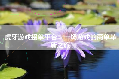 虎牙游戏接单平台：一场游戏的商单革新之旅