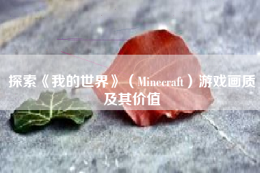 探索《我的世界》（Minecraft）游戏画质及其价值