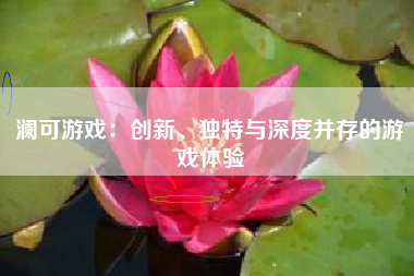 澜可游戏：创新、独特与深度并存的游戏体验