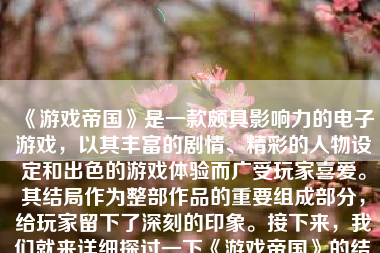 《游戏帝国》是一款颇具影响力的电子游戏，以其丰富的剧情、精彩的人物设定和出色的游戏体验而广受玩家喜爱。其结局作为整部作品的重要组成部分，给玩家留下了深刻的印象。接下来，我们就来详细探讨一下《游戏帝国》的结局。