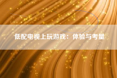 低配电视上玩游戏：体验与考量
