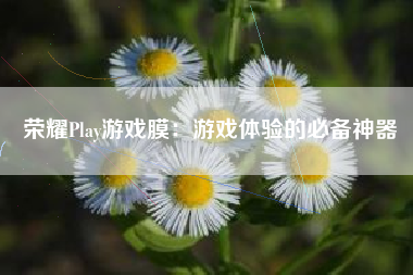 荣耀Play游戏膜：游戏体验的必备神器