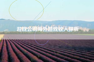 游戏公司海外游戏收入探析