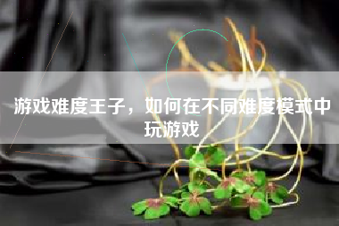 游戏难度王子，如何在不同难度模式中玩游戏