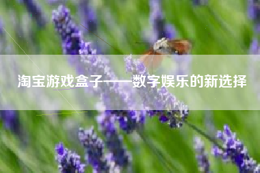 淘宝游戏盒子——数字娱乐的新选择