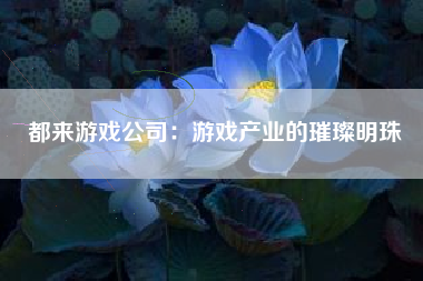 都来游戏公司：游戏产业的璀璨明珠