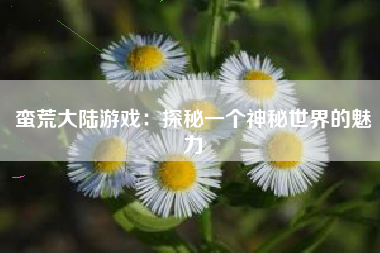 蛮荒大陆游戏：探秘一个神秘世界的魅力