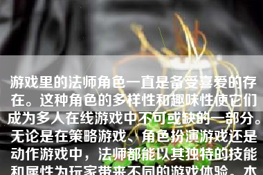 游戏里的法师角色一直是备受喜爱的存在。这种角色的多样性和趣味性使它们成为多人在线游戏中不可或缺的一部分。无论是在策略游戏、角色扮演游戏还是动作游戏中，法师都能以其独特的技能和属性为玩家带来不同的游戏体验。本文将探讨游戏里法师的魅力所在，以及如何让法师角色在游戏中发挥最大的作用。