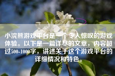 小浣熊游戏平台是一个令人惊叹的游戏体验。以下是一篇详尽的文章，内容超过500-1000字，讲述关于这个游戏平台的详细情况和特色。