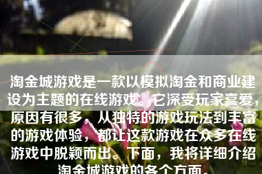 淘金城游戏是一款以模拟淘金和商业建设为主题的在线游戏。它深受玩家喜爱，原因有很多，从独特的游戏玩法到丰富的游戏体验，都让这款游戏在众多在线游戏中脱颖而出。下面，我将详细介绍淘金城游戏的各个方面。