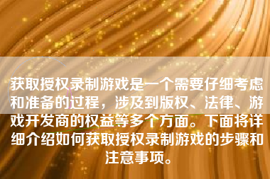 获取授权录制游戏是一个需要仔细考虑和准备的过程，涉及到版权、法律、游戏开发商的权益等多个方面。下面将详细介绍如何获取授权录制游戏的步骤和注意事项。