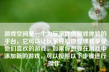 游戏空间是一个为玩家提供游戏体验的平台，它可以让玩家轻松地管理和享受他们喜欢的游戏。如果你想要在游戏中添加新的游戏，可以按照以下步骤进行操作。