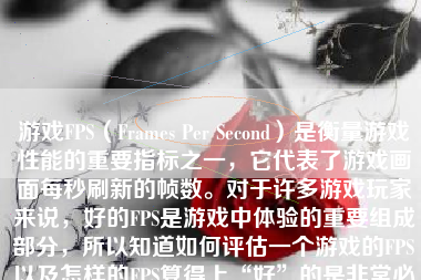 游戏FPS（Frames Per Second）是衡量游戏性能的重要指标之一，它代表了游戏画面每秒刷新的帧数。对于许多游戏玩家来说，好的FPS是游戏中体验的重要组成部分，所以知道如何评估一个游戏的FPS以及怎样的FPS算得上“好”的是非常必要的。接下来将为大家详细解释这个话题。