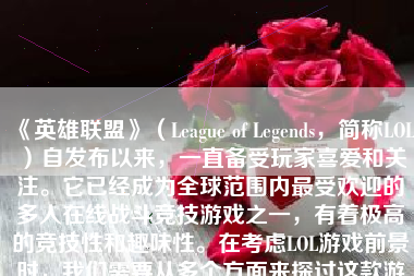 《英雄联盟》（League of Legends，简称LOL）自发布以来，一直备受玩家喜爱和关注。它已经成为全球范围内最受欢迎的多人在线战斗竞技游戏之一，有着极高的竞技性和趣味性。在考虑LOL游戏前景时，我们需要从多个方面来探讨这款游戏的未来。