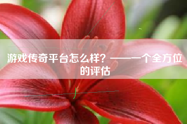 游戏传奇平台怎么样？——一个全方位的评估