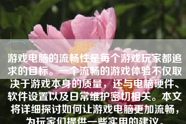 游戏电脑的流畅性是每个游戏玩家都追求的目标。一个流畅的游戏体验不仅取决于游戏本身的质量，还与电脑硬件、软件设置以及日常维护密切相关。本文将详细探讨如何让游戏电脑更加流畅，为玩家们提供一些实用的建议。