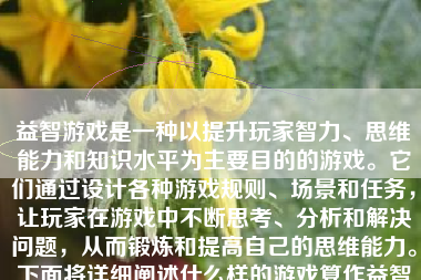 益智游戏是一种以提升玩家智力、思维能力和知识水平为主要目的的游戏。它们通过设计各种游戏规则、场景和任务，让玩家在游戏中不断思考、分析和解决问题，从而锻炼和提高自己的思维能力。下面将详细阐述什么样的游戏算作益智游戏，以及为什么这些游戏对玩家的益处。