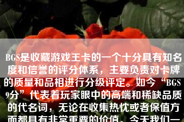 BGS是收藏游戏王卡的一个十分具有知名度和信誉的评分体系，主要负责对卡牌的质量和品相进行分级评定。如今“BGS 9分”代表着玩家眼中的高端和稀缺品质的代名词，无论在收集热忱或者保值方面都具有非常重要的价值。今天我们一同深入探究这款受到极高关注度的“游戏王”。