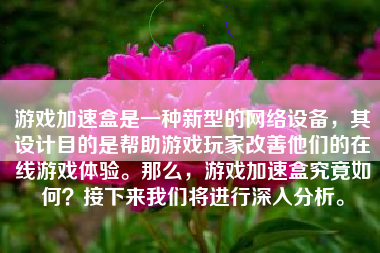 游戏加速盒是一种新型的网络设备，其设计目的是帮助游戏玩家改善他们的在线游戏体验。那么，游戏加速盒究竟如何？接下来我们将进行深入分析。