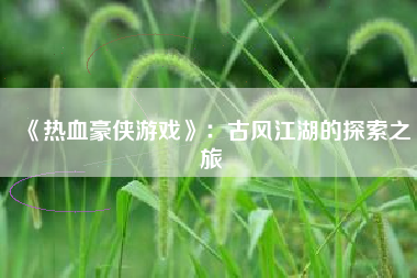 《热血豪侠游戏》：古风江湖的探索之旅