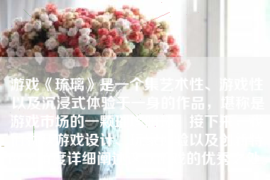 游戏《琉璃》是一个集艺术性、游戏性以及沉浸式体验于一身的作品，堪称是游戏市场的一颗璀璨明珠。接下来，我们就从游戏设计、玩家体验以及创新特色等角度详细阐述这款游戏的优秀之处。
