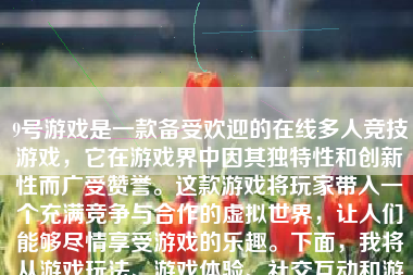 9号游戏是一款备受欢迎的在线多人竞技游戏，它在游戏界中因其独特性和创新性而广受赞誉。这款游戏将玩家带入一个充满竞争与合作的虚拟世界，让人们能够尽情享受游戏的乐趣。下面，我将从游戏玩法、游戏体验、社交互动和游戏评价等方面来详细介绍9号游戏。