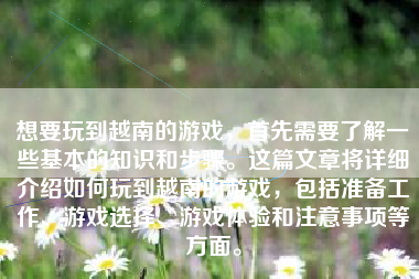 想要玩到越南的游戏，首先需要了解一些基本的知识和步骤。这篇文章将详细介绍如何玩到越南的游戏，包括准备工作、游戏选择、游戏体验和注意事项等方面。
