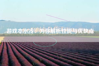 游戏本水冷：为你解析性能与优缺点