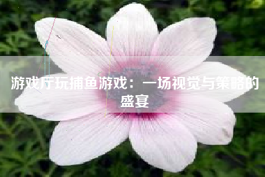 游戏厅玩捕鱼游戏：一场视觉与策略的盛宴