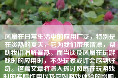 风扇在日常生活中的应用广泛，特别是在炎热的夏天，它为我们带来清凉，帮助我们消解暑热。而当谈及风扇在玩游戏时的应用时，不少玩家或许会感到好奇。这篇文章将深入探讨风扇在玩游戏时的实际作用以及它对游戏体验的影响。