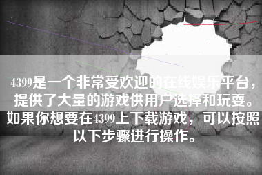 4399是一个非常受欢迎的在线娱乐平台，提供了大量的游戏供用户选择和玩耍。如果你想要在4399上下载游戏，可以按照以下步骤进行操作。