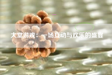 大堂游戏：一场互动与欢乐的盛宴