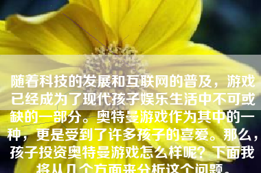 随着科技的发展和互联网的普及，游戏已经成为了现代孩子娱乐生活中不可或缺的一部分。奥特曼游戏作为其中的一种，更是受到了许多孩子的喜爱。那么，孩子投资奥特曼游戏怎么样呢？下面我将从几个方面来分析这个问题。