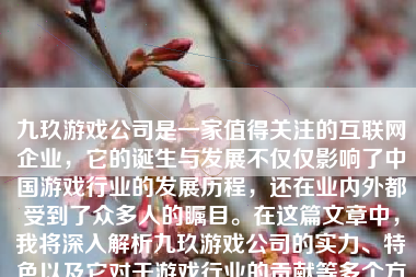 九玖游戏公司是一家值得关注的互联网企业，它的诞生与发展不仅仅影响了中国游戏行业的发展历程，还在业内外都受到了众多人的瞩目。在这篇文章中，我将深入解析九玖游戏公司的实力、特色以及它对于游戏行业的贡献等多个方面，为您详细阐述这个公司究竟如何。