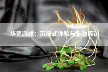 华冕游戏：沉浸式体验与魅力探讨