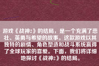 游戏《战神2》的结局，是一个充满了悲壮、英勇与希望的故事。这款游戏以其独特的剧情、角色塑造和战斗系统赢得了全球玩家的喜爱。下面，我们将详细地探讨《战神2》的结局。