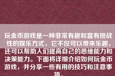 玩金币游戏是一种非常有趣和富有挑战性的娱乐方式，它不仅可以带来乐趣，还可以帮助人们提高自己的思维能力和决策能力。下面将详细介绍如何玩金币游戏，并分享一些有用的技巧和注意事项。