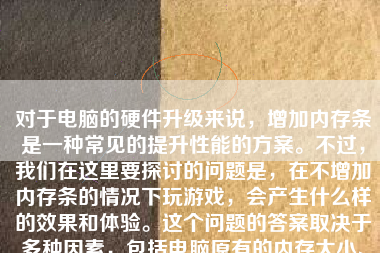 对于电脑的硬件升级来说，增加内存条是一种常见的提升性能的方案。不过，我们在这里要探讨的问题是，在不增加内存条的情况下玩游戏，会产生什么样的效果和体验。这个问题的答案取决于多种因素，包括电脑原有的内存大小、所玩游戏的复杂度、电脑中其他正在运行的程序等。下面，我们将详细探讨这个问题的几个方面。