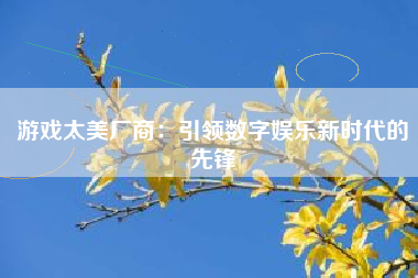 游戏太美厂商：引领数字娱乐新时代的先锋