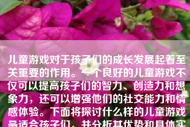 儿童游戏对于孩子们的成长发展起着至关重要的作用。一个良好的儿童游戏不仅可以提高孩子们的智力、创造力和想象力，还可以增强他们的社交能力和情感体验。下面将探讨什么样的儿童游戏最适合孩子们，并分析其优势和具体实例。