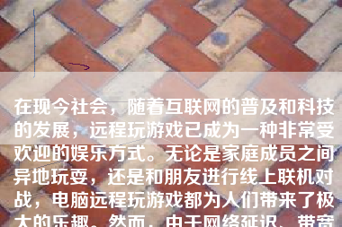 在现今社会，随着互联网的普及和科技的发展，远程玩游戏已成为一种非常受欢迎的娱乐方式。无论是家庭成员之间异地玩耍，还是和朋友进行线上联机对战，电脑远程玩游戏都为人们带来了极大的乐趣。然而，由于网络延迟、带宽限制、设备性能等因素，游戏过程中可能会出现卡顿现象，影响游戏体验。本文将探讨如何通过一系列措施来减少电脑远程玩游戏时的卡顿问题，让游戏更加流畅。