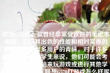 联想G570是一款曾经非常受欢迎的笔记本电脑，它以其出色的性能和相对实惠的价格赢得了很多用户的青睐。对于许多游戏爱好者和学生来说，他们可能会考虑使用这款电脑来玩游戏或进行其他学习活动。那么，联想G570打游戏怎么样呢？下面将详细介绍其性能、游戏体验、优缺点等方面的内容。